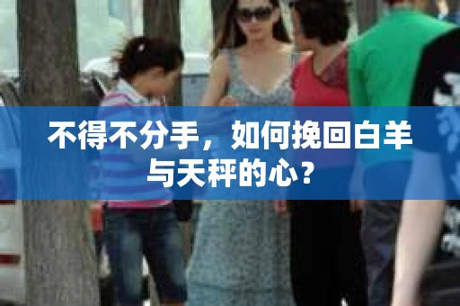 不得不分手，如何挽回白羊与天秤的心？
