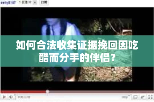 如何合法收集证据挽回因吃醋而分手的伴侣？