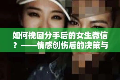 如何挽回分手后的女生微信？——情感创伤后的决策与自我重建