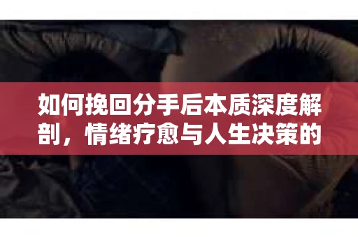 如何挽回分手后本质深度解剖，情绪疗愈与人生决策的指南