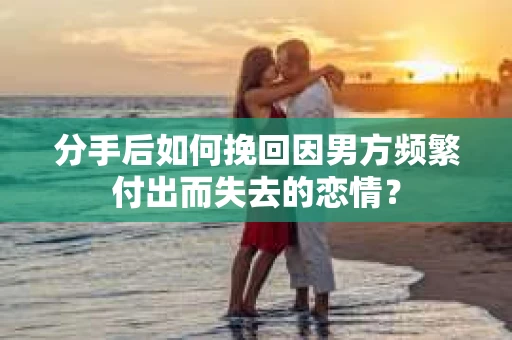 分手后如何挽回因男方频繁付出而失去的恋情？