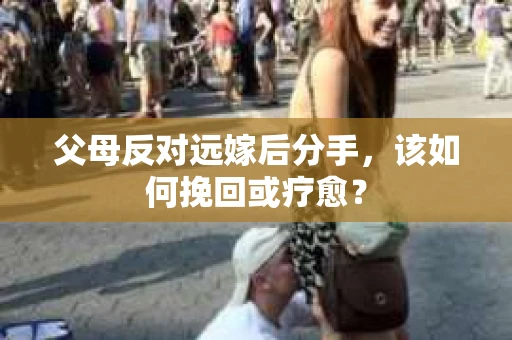 父母反对远嫁后分手，该如何挽回或疗愈？