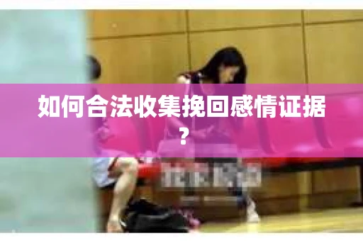 如何合法收集挽回感情证据？