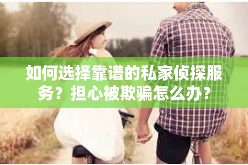 如何选择靠谱的私家侦探服务？担心被欺骗怎么办？