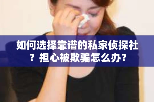 如何选择靠谱的私家侦探社？担心被欺骗怎么办？