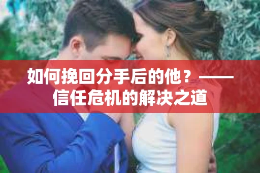 如何挽回分手后的他？——信任危机的解决之道