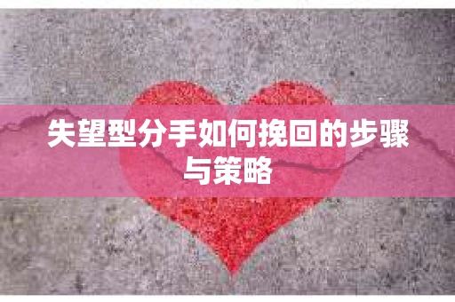 失望型分手如何挽回的步骤与策略