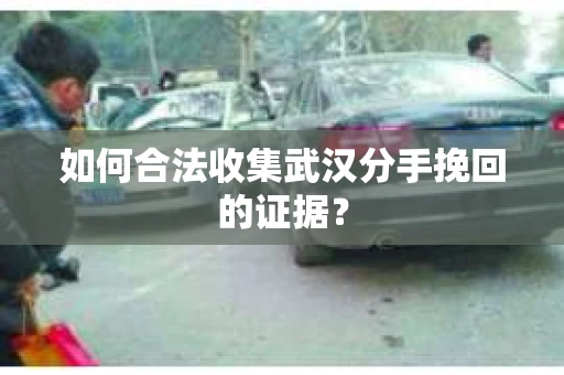 如何合法收集武汉分手挽回的证据？