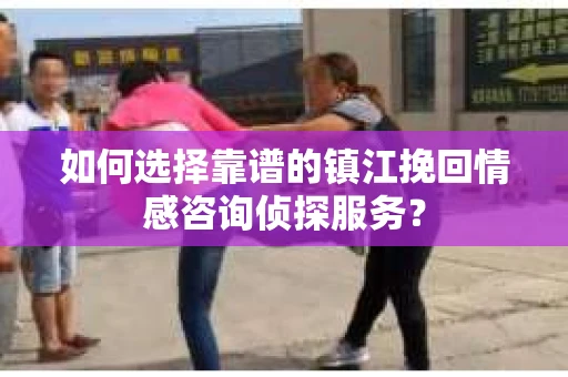 如何选择靠谱的镇江挽回情感咨询侦探服务？