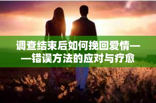调查结束后如何挽回爱情——错误方法的应对与疗愈