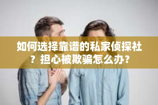 如何选择靠谱的私家侦探社？担心被欺骗怎么办？