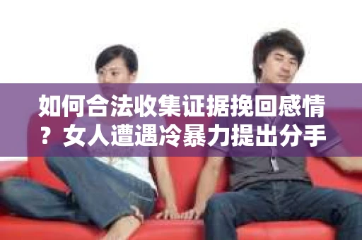 如何合法收集证据挽回感情?女人遭遇冷暴力提出分手怎么办? 如何合法收集证据挽回感情?女人遭遇冷暴力提出分手怎么办?