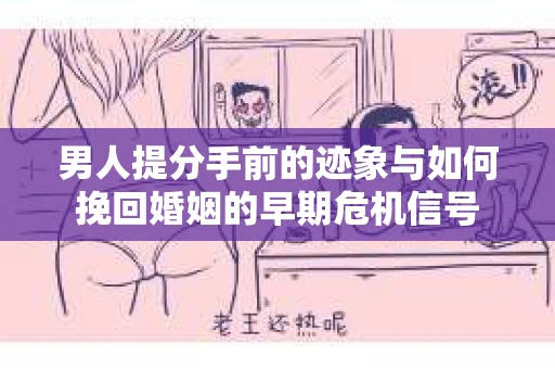 男人提分手前的迹象与如何挽回婚姻的早期危机信号