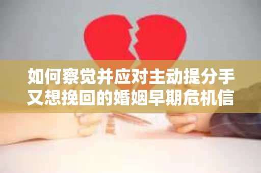 如何察觉并应对主动提分手又想挽回的婚姻早期危机信号? 如何察觉并应对主动提分手又想挽回的婚姻早期危机信号?