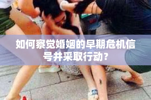 如何察觉婚姻的早期危机信号并采取行动？