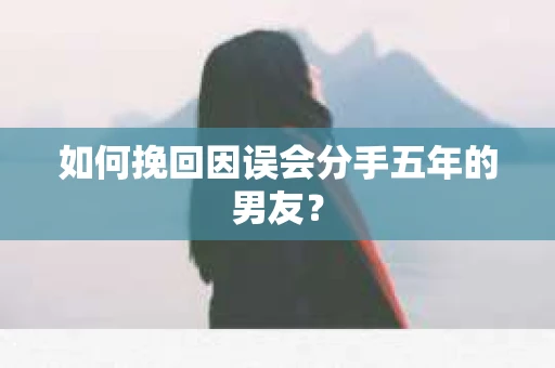 如何挽回因误会分手五年的男友？