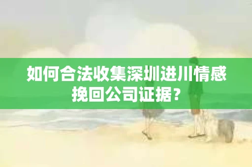 如何合法收集深圳进川情感挽回公司证据? 如何合法收集深圳进川情感挽回公司证据?