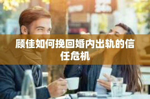 顾佳如何挽回婚内出轨的信任危机