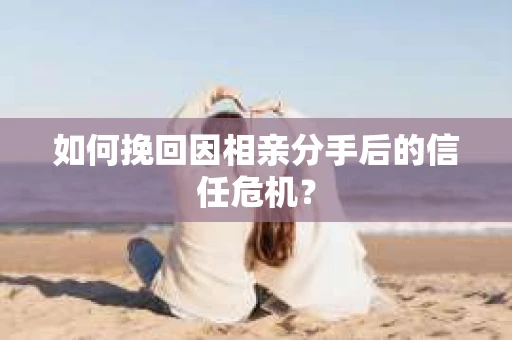 如何挽回因相亲分手后的信任危机？
