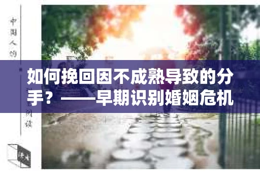 如何挽回因不成熟导致的分手？——早期识别婚姻危机信号并采取行动