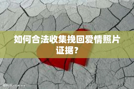 如何合法收集挽回爱情照片证据？