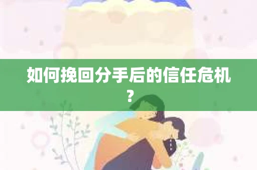 如何挽回分手后的信任危机？