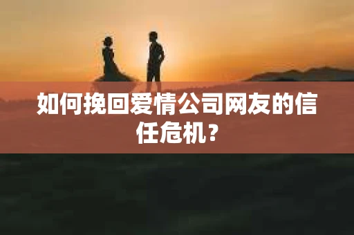 如何挽回爱情公司网友的信任危机？