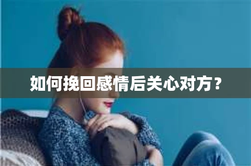 如何挽回感情后关心对方？