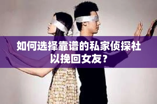如何选择靠谱的私家侦探社以挽回女友？