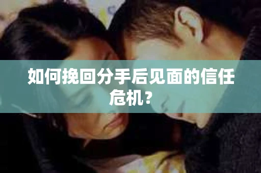 如何挽回分手后见面的信任危机？