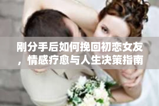 刚分手后如何挽回初恋女友，情感疗愈与人生决策指南