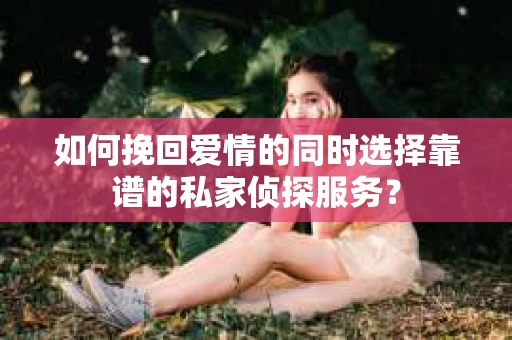 如何挽回爱情的同时选择靠谱的私家侦探服务？