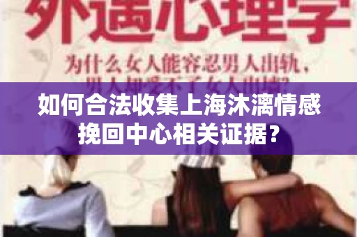 如何合法收集上海沐漓情感挽回中心相关证据？