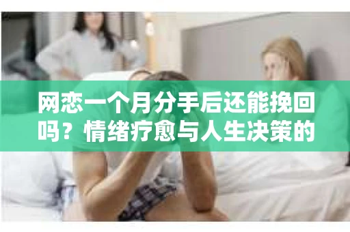 网恋一个月分手后还能挽回吗？情绪疗愈与人生决策的指南