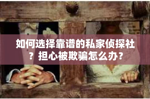 如何选择靠谱的私家侦探社？担心被欺骗怎么办？