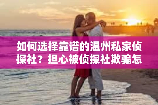 如何选择靠谱的温州私家侦探社？担心被侦探社欺骗怎么办？