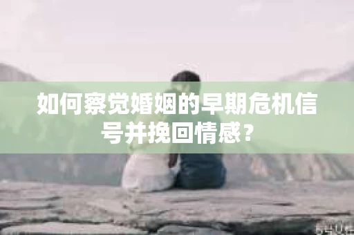如何察觉婚姻的早期危机信号并挽回情感？