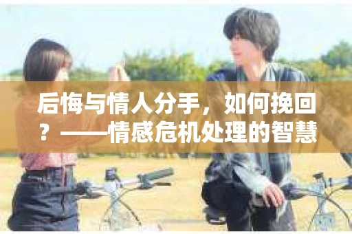 后悔与情人分手，如何挽回？——情感危机处理的智慧与策略