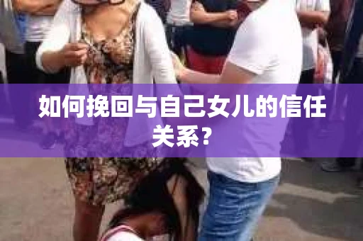 如何挽回与自己女儿的信任关系? 如何挽回与自己女儿的信任关系?