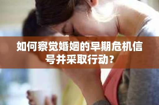 如何察觉婚姻的早期危机信号并采取行动？