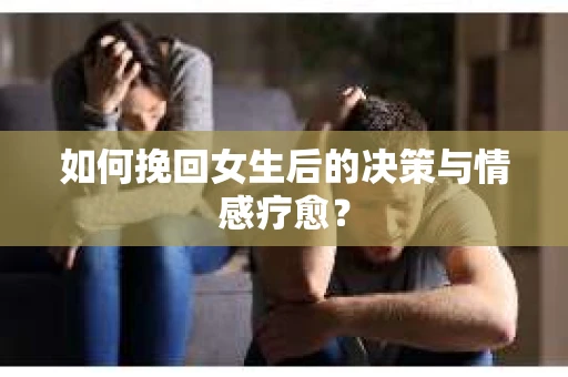 如何挽回女生后的决策与情感疗愈？