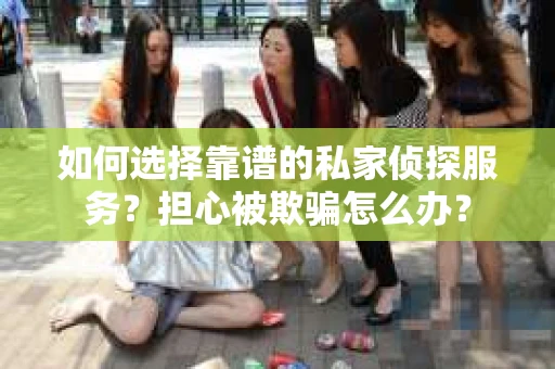 如何选择靠谱的私家侦探服务?担心被欺骗怎么办? 如何选择靠谱的私家侦探服务?担心被欺骗怎么办?