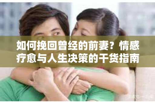 如何挽回曾经的前妻？情感疗愈与人生决策的干货指南