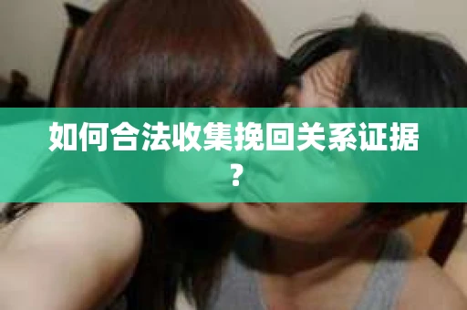 如何合法收集挽回关系证据？