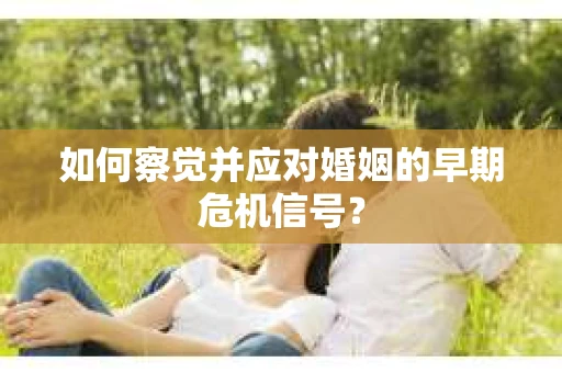 如何察觉并应对婚姻的早期危机信号？