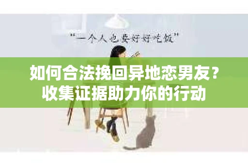 如何合法挽回异地恋男友？收集证据助力你的行动