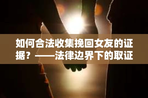 如何合法收集挽回女友的证据？——法律边界下的取证策略