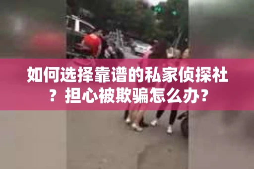 如何选择靠谱的私家侦探社？担心被欺骗怎么办？