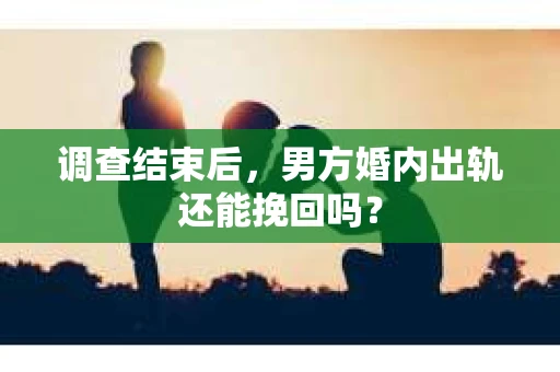 调查结束后，男方婚内出轨还能挽回吗？
