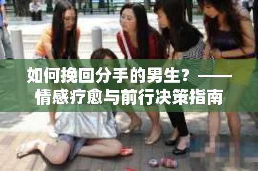如何挽回分手的男生？——情感疗愈与前行决策指南